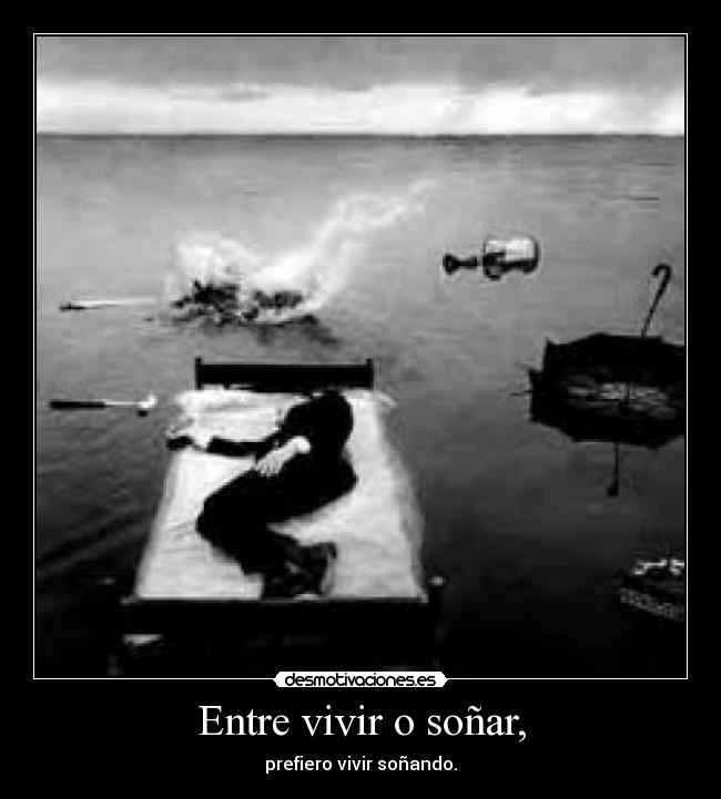 Entre vivir o soñar, - prefiero vivir soñando.