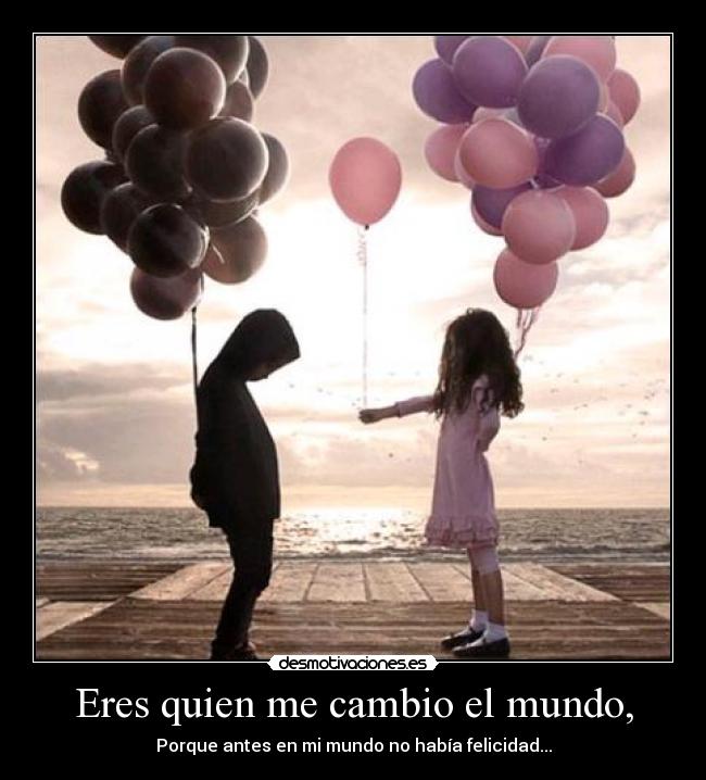 Eres quien me cambio el mundo, - Porque antes en mi mundo no había felicidad...