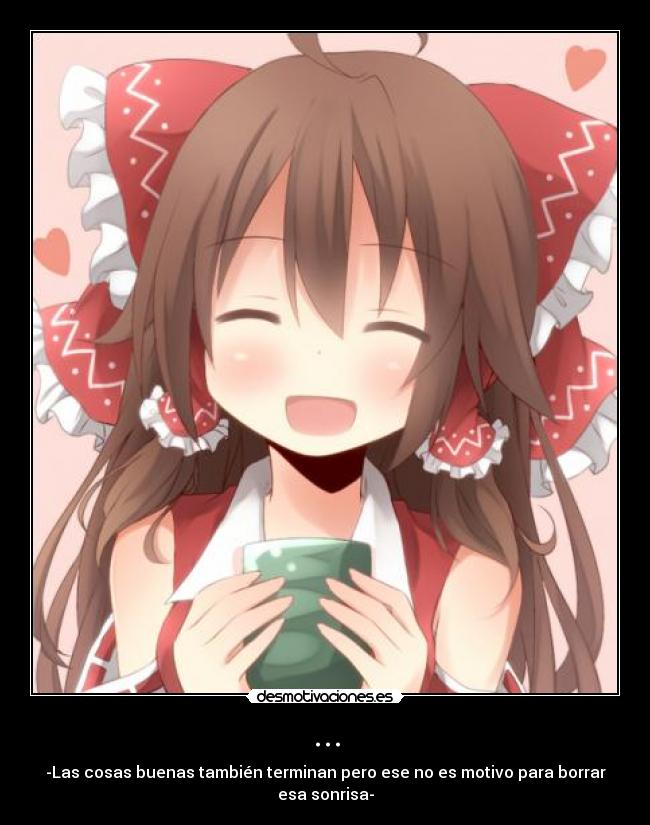 ... - -Las cosas buenas también terminan pero ese no es motivo para borrar esa sonrisa-