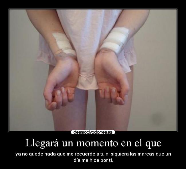 Llegará un momento en el que - ya no quede nada que me recuerde a ti, ni siquiera las marcas que un
día me hice por ti.