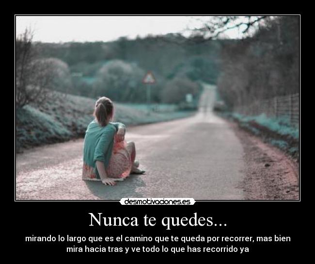 Nunca te quedes... - mirando lo largo que es el camino que te queda por recorrer, mas bien
mira hacia tras y ve todo lo que has recorrido ya