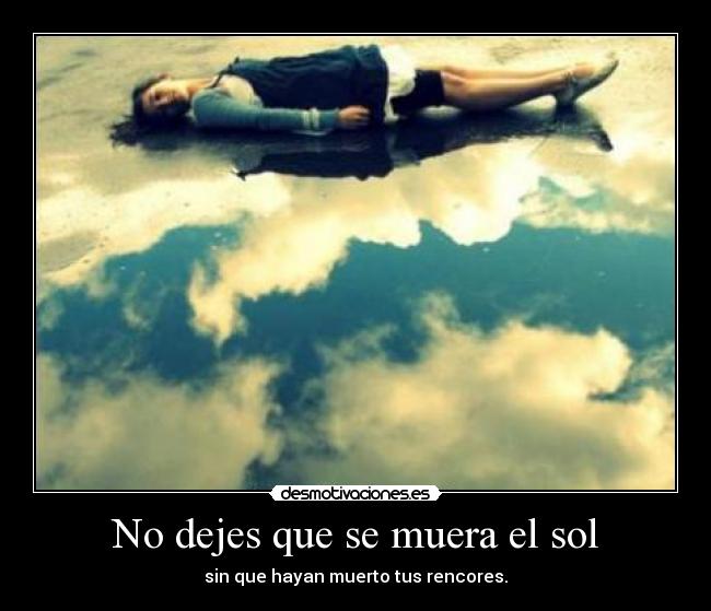 No dejes que se muera el sol - sin que hayan muerto tus rencores.