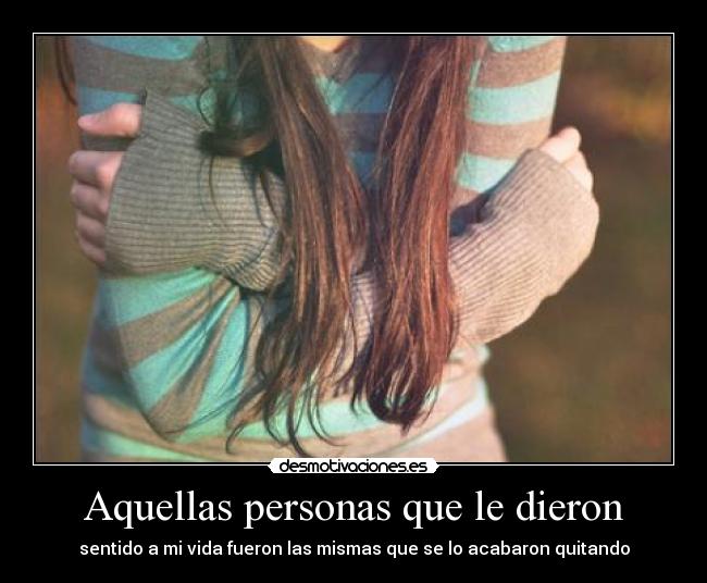 Aquellas personas que le dieron - sentido a mi vida fueron las mismas que se lo acabaron quitando