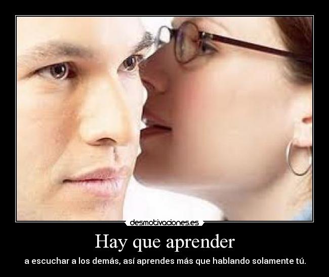 Hay que aprender - a escuchar a los demás, así aprendes más que hablando solamente tú.