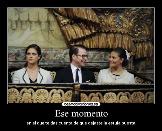 Ese momento - en el que te das cuenta de que dejaste la estufa puesta.