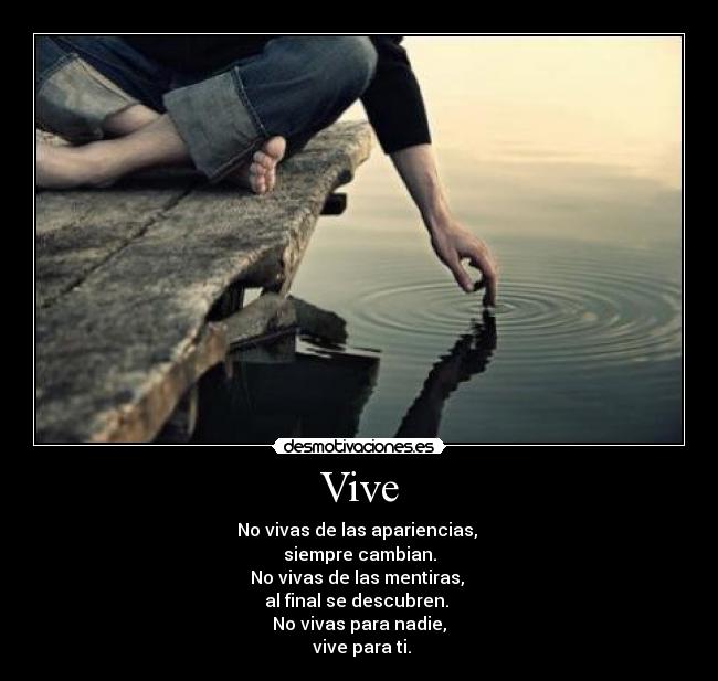 Vive - No vivas de las apariencias,
siempre cambian.
No vivas de las mentiras,
al final se descubren.
No vivas para nadie,
vive para ti.