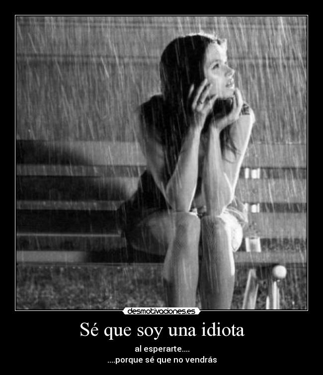 Sé que soy una idiota - al esperarte....
....porque sé que no vendrás