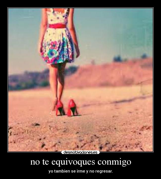 no te equivoques conmigo - yo tambien se irme y no regresar.