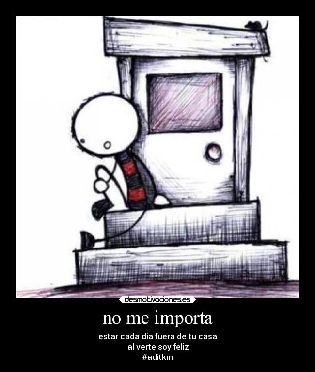 no me importa - estar cada dia fuera de tu casa
al verte soy feliz
#aditkm