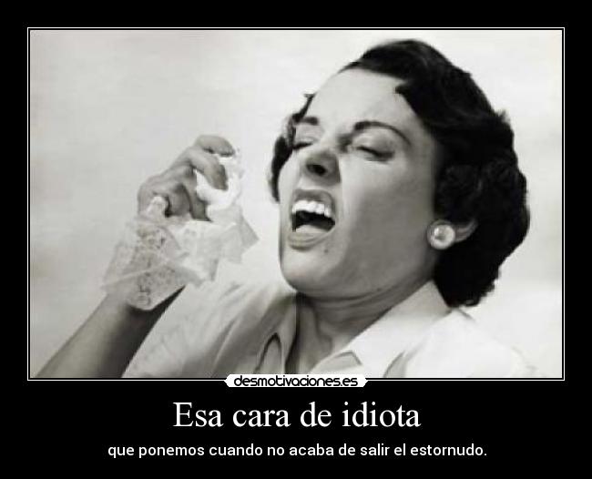 Esa cara de idiota -
