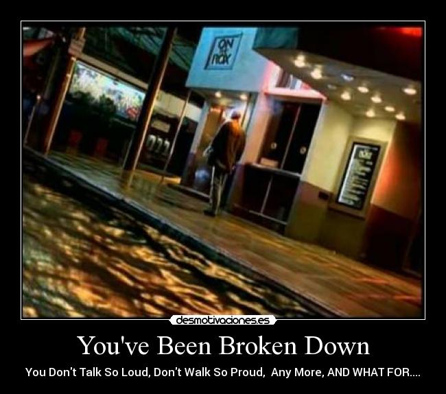 Youve Been Broken Down - You Dont Talk So Loud, Dont Walk So Proud,  Any More, AND WHAT FOR....