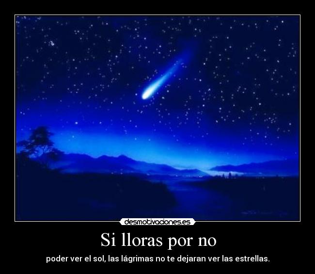 Si lloras por no - poder ver el sol, las lágrimas no te dejaran ver las estrellas.