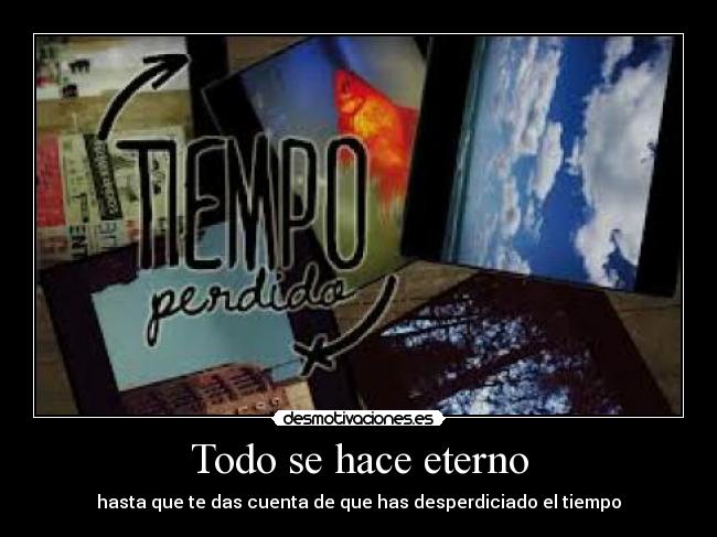 Todo se hace eterno - hasta que te das cuenta de que has desperdiciado el tiempo