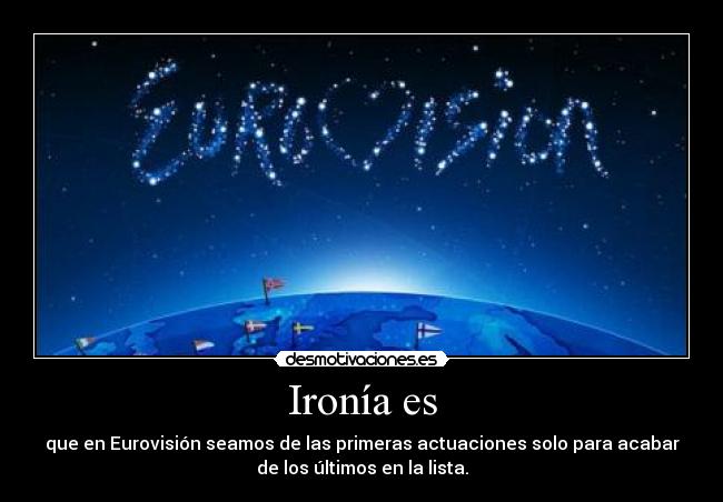 Ironía es - que en Eurovisión seamos de las primeras actuaciones solo para acabar
de los últimos en la lista.