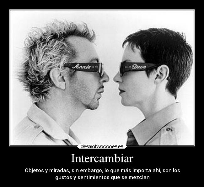 Intercambiar - Objetos y miradas, sin embargo, lo que más importa ahí, son los
gustos y sentimientos que se mezclan