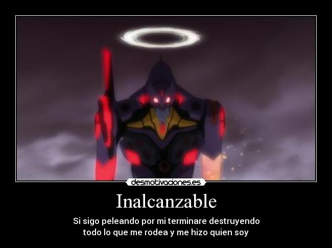 Inalcanzable - Si sigo peleando por mi terminare destruyendo
todo lo que me rodea y me hizo quien soy