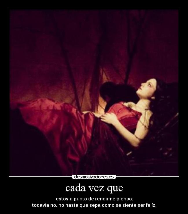 cada vez que - estoy a punto de rendirme pienso:
todavia no, no hasta que sepa como se siente ser felíz.