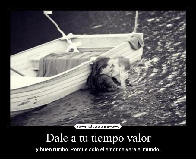 Dale a tu tiempo valor - y buen rumbo. Porque solo el amor salvará al mundo.