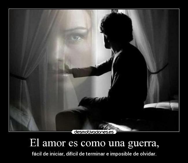 El amor es como una guerra, - fácil de iniciar, difícil de terminar e imposible de olvidar.