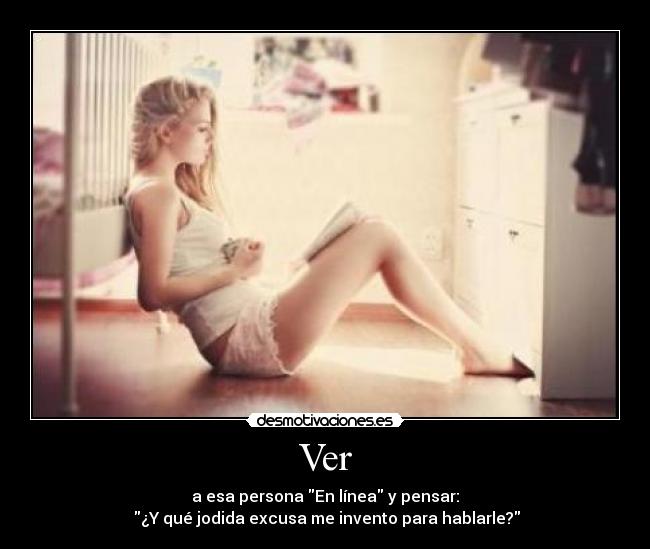 Ver - a esa persona En línea y pensar:
 ¿Y qué jodida excusa me invento para hablarle?