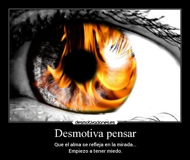 Desmotiva pensar - Que el alma se refleja en la mirada...
Empiezo a tener miedo.