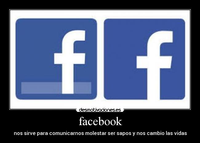 facebook - nos sirve para comunicarnos molestar ser sapos y nos cambio las vidas