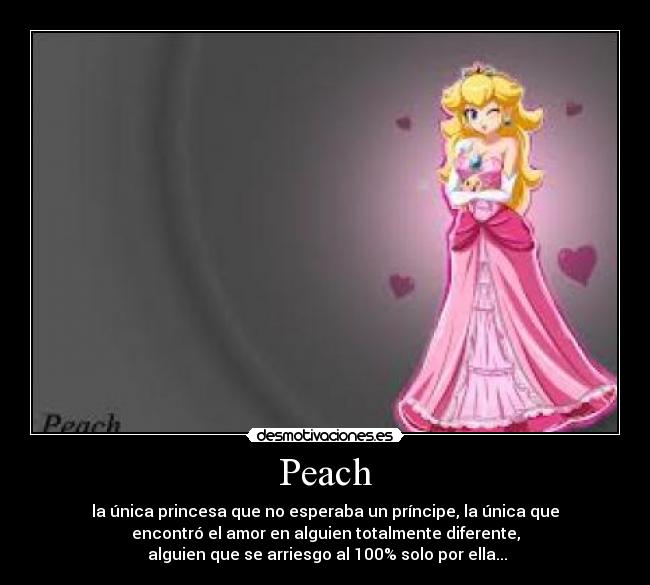 Peach - la única princesa que no esperaba un príncipe, la única que
encontró el amor en alguien totalmente diferente,
 alguien que se arriesgo al 100% solo por ella...