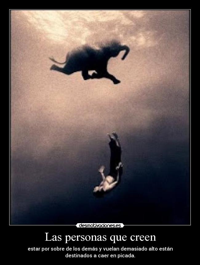 Las personas que creen - estar por sobre de los demás y vuelan demasiado alto están
destinados a caer en picada.