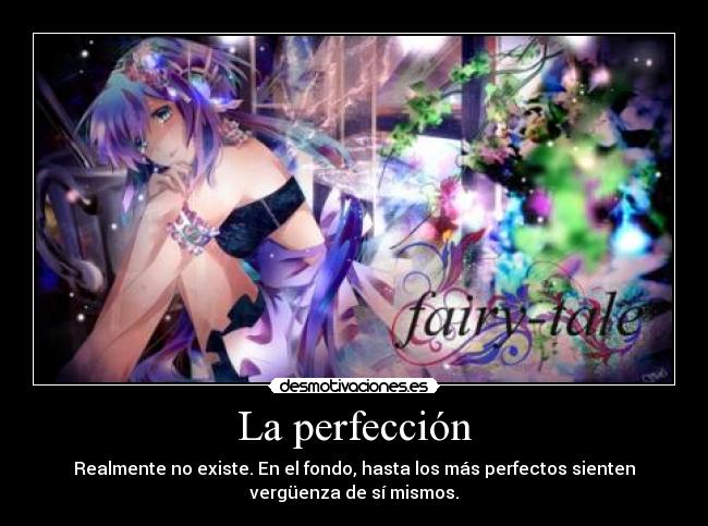 La perfección - Realmente no existe. En el fondo, hasta los más perfectos sienten
vergüenza de sí mismos.