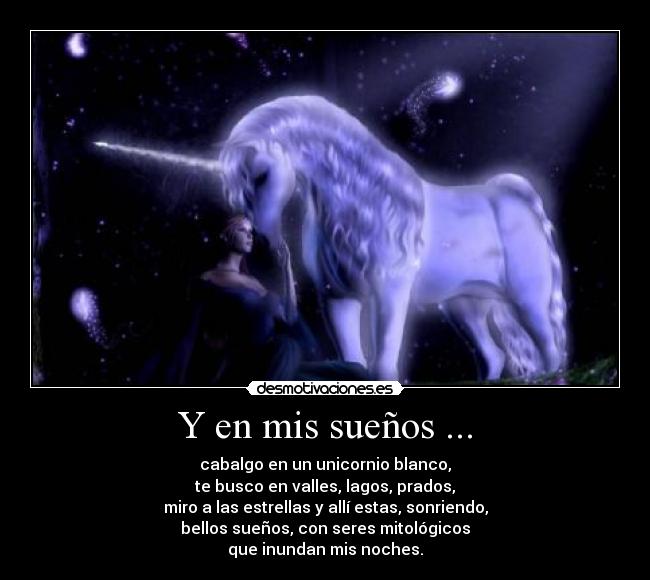 Y en mis sueños ... - cabalgo en un unicornio blanco,
te busco en valles, lagos, prados,
miro a las estrellas y allí estas, sonriendo,
bellos sueños, con seres mitológicos
que inundan mis noches.