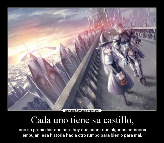 Cada uno tiene su castillo, - con su propia historia pero hay que saber que algunas personas
empujan, esa historia hacia otro rumbo para bien o para mal.