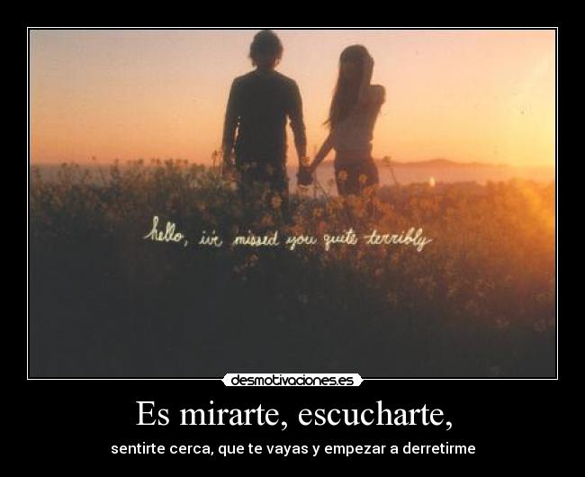 Es mirarte, escucharte, - sentirte cerca, que te vayas y empezar a derretirme