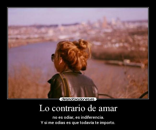 Lo contrario de amar - no es odiar, es indiferencia.
Y si me odias es que todavía te importo.