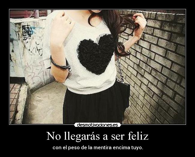 No llegarás a ser feliz - con el peso de la mentira encima tuyo.