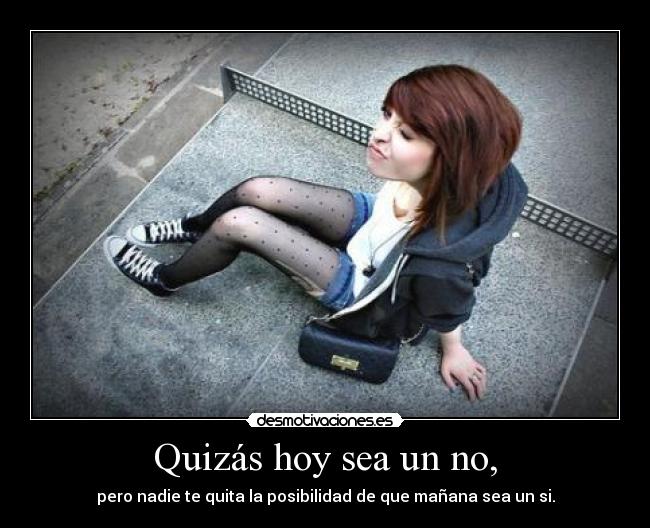 Quizás hoy sea un no, - pero nadie te quita la posibilidad de que mañana sea un si.