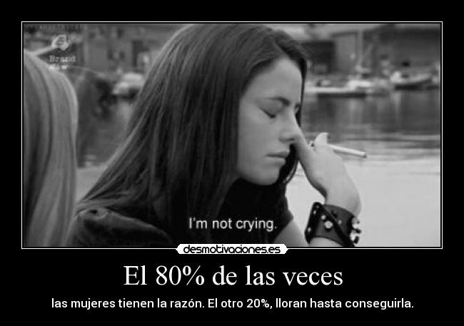 El 80% de las veces - las mujeres tienen la razón. El otro 20%, lloran hasta conseguirla.