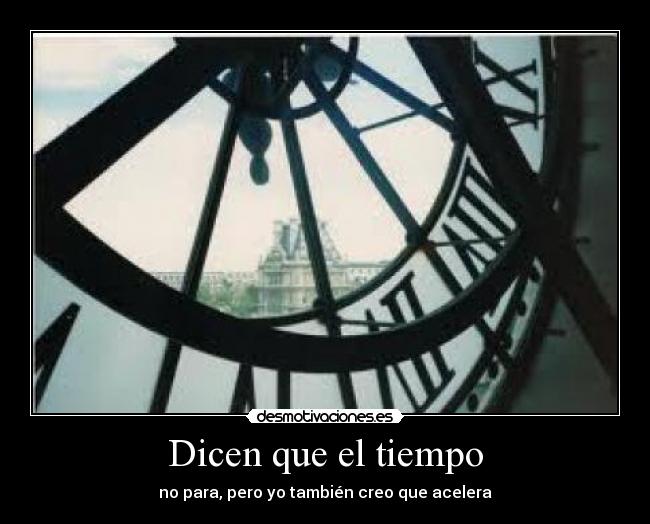 Dicen que el tiempo - no para, pero yo también creo que acelera