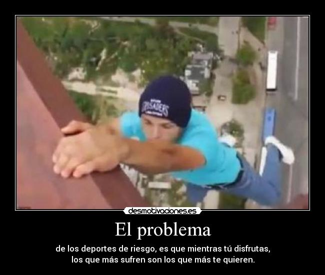 El problema - de los deportes de riesgo, es que mientras tú disfrutas,
los que más sufren son los que más te quieren.