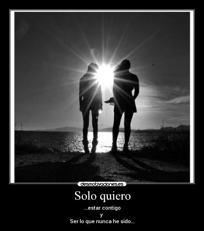 Solo quiero - ...estar contigo
y 
Ser lo que nunca he sido...