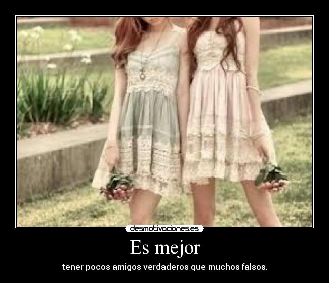 Es mejor - tener pocos amigos verdaderos que muchos falsos.