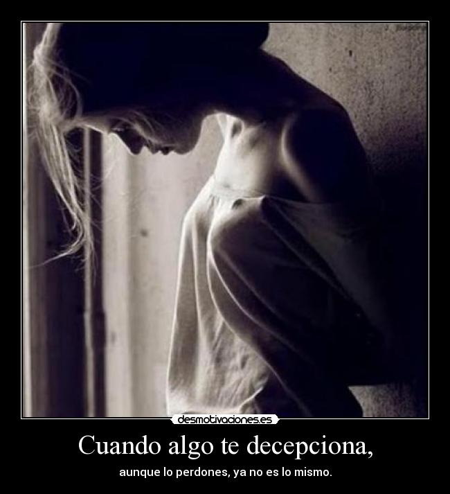 Cuando algo te decepciona, - aunque lo perdones, ya no es lo mismo.