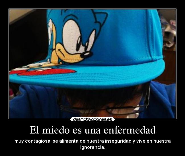 El miedo es una enfermedad - muy contagiosa, se alimenta de nuestra inseguridad y vive en nuestra ignorancia.