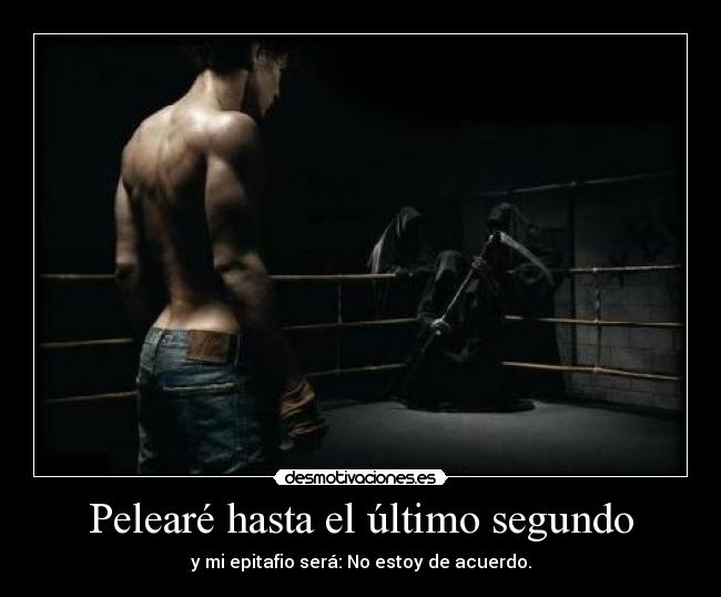 Pelearé hasta el último segundo - y mi epitafio será: No estoy de acuerdo.