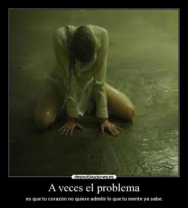 A veces el problema - es que tu corazón no quiere admitir lo que tu mente ya sabe.