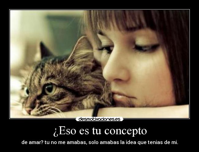 ¿Eso es tu concepto - de amar? tu no me amabas, solo amabas la idea que tenias de mi.