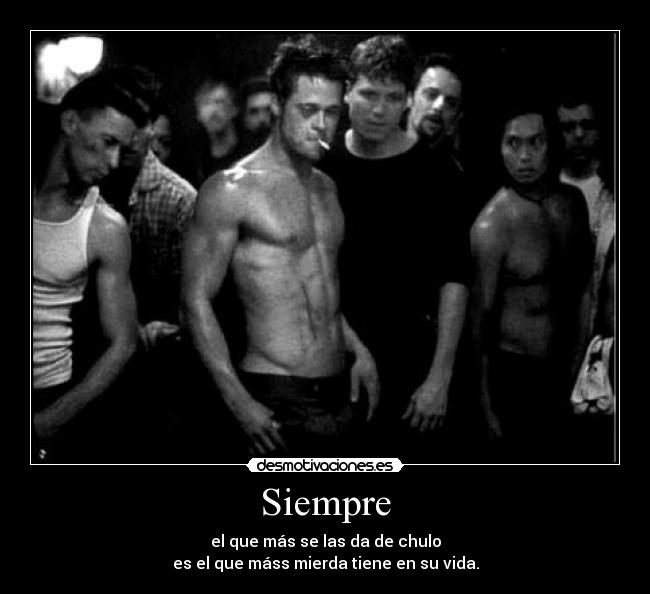 Siempre - el que más se las da de chulo
es el que máss mierda tiene en su vida.