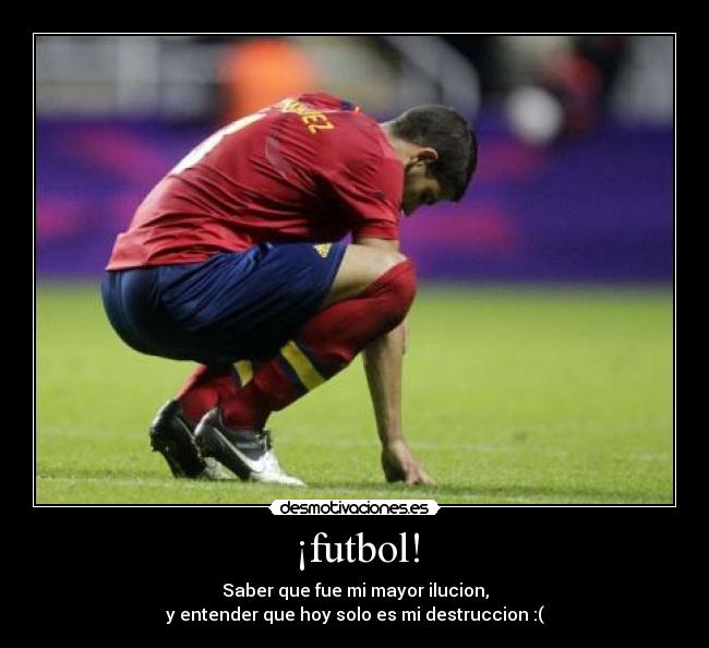 ¡futbol! - Saber que fue mi mayor ilucion,
y entender que hoy solo es mi destruccion :(
