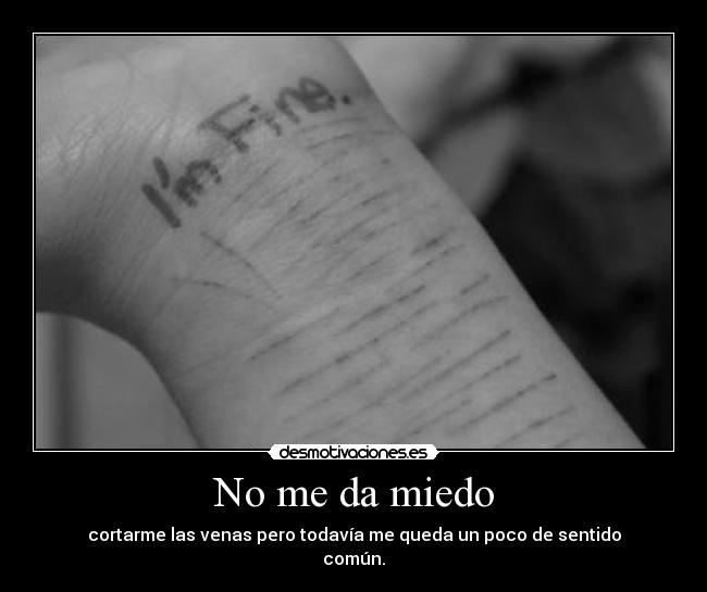 No me da miedo - cortarme las venas pero todavía me queda un poco de sentido
común.