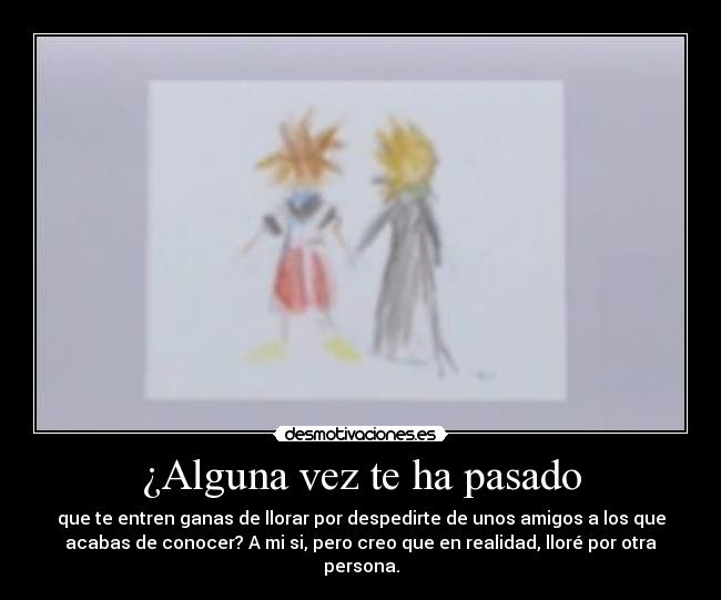 ¿Alguna vez te ha pasado - que te entren ganas de llorar por despedirte de unos amigos a los que
acabas de conocer? A mi si, pero creo que en realidad, lloré por otra
persona.