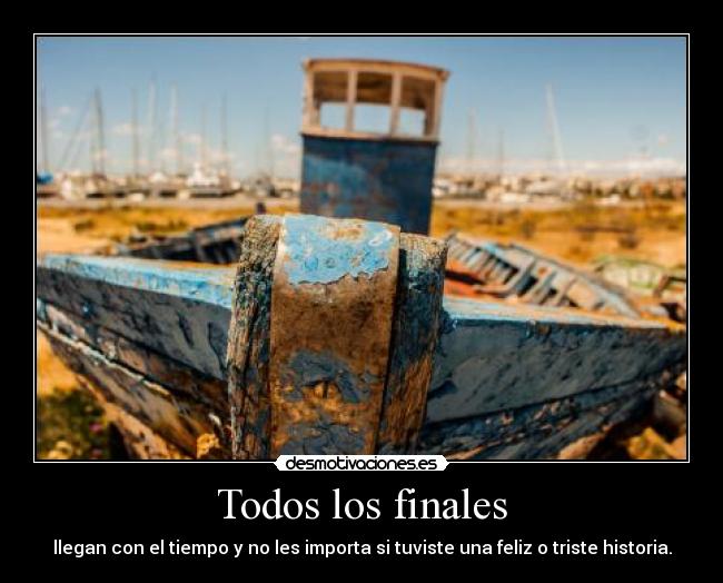 Todos los finales - llegan con el tiempo y no les importa si tuviste una feliz o triste historia.